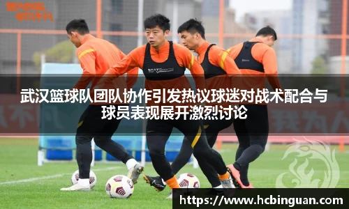 武汉篮球队团队协作引发热议球迷对战术配合与球员表现展开激烈讨论