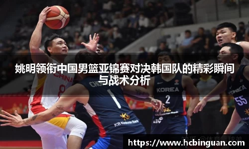 姚明领衔中国男篮亚锦赛对决韩国队的精彩瞬间与战术分析